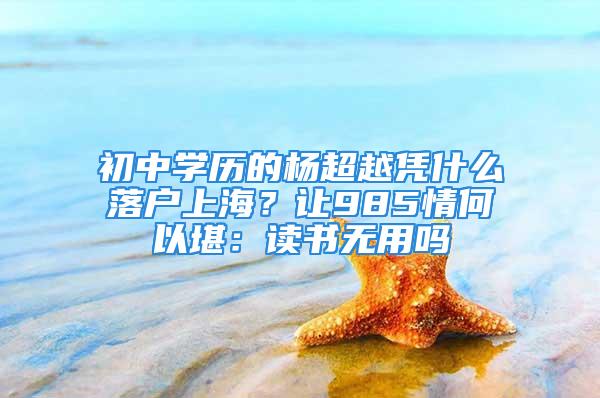 初中學(xué)歷的楊超越憑什么落戶上海？讓985情何以堪：讀書無用嗎