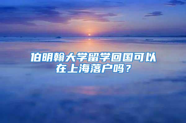 伯明翰大學(xué)留學(xué)回國可以在上海落戶嗎？