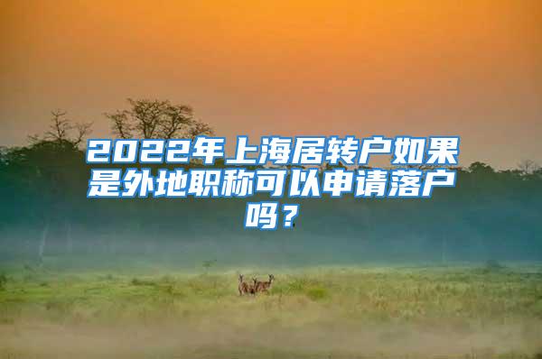 2022年上海居轉(zhuǎn)戶如果是外地職稱可以申請落戶嗎？