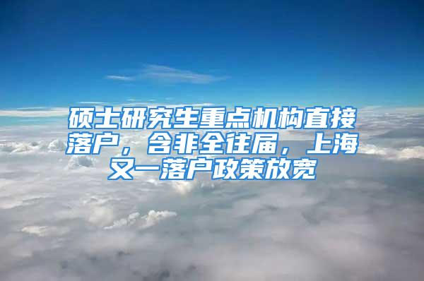 碩士研究生重點機構直接落戶，含非全往屆，上海又一落戶政策放寬