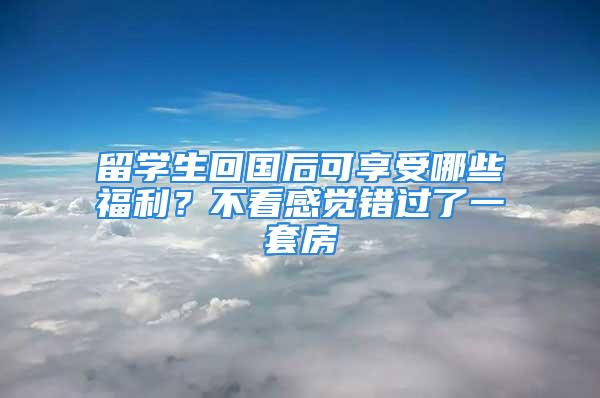 留學(xué)生回國后可享受哪些福利？不看感覺錯過了一套房