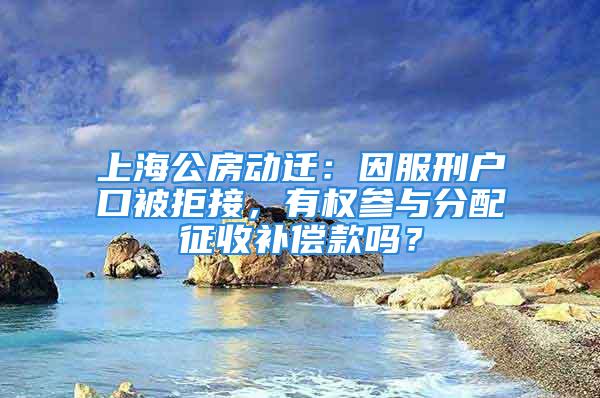 上海公房動遷：因服刑戶口被拒接，有權參與分配征收補償款嗎？