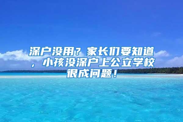 深戶沒用？家長們要知道，小孩沒深戶上公立學(xué)校很成問題！