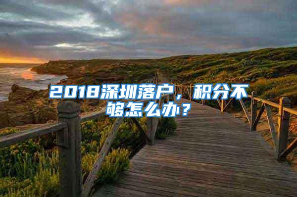 2018深圳落戶，積分不夠怎么辦？