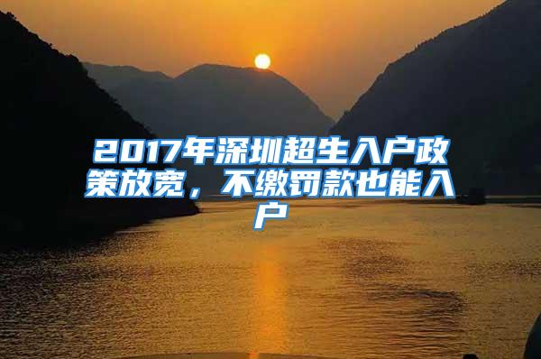 2017年深圳超生入戶政策放寬，不繳罰款也能入戶