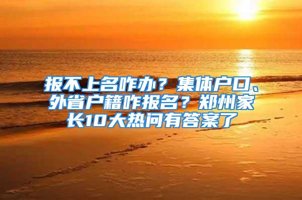 報不上名咋辦？集體戶口、外省戶籍咋報名？鄭州家長10大熱問有答案了