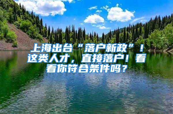 上海出臺(tái)“落戶新政”！這類(lèi)人才，直接落戶！看看你符合條件嗎？