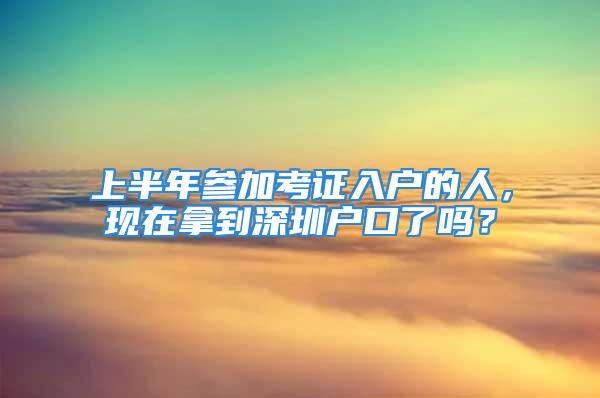 上半年參加考證入戶的人，現(xiàn)在拿到深圳戶口了嗎？