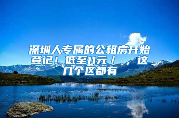 深圳人專屬的公租房開始登記！低至11元／㎡，這幾個區(qū)都有