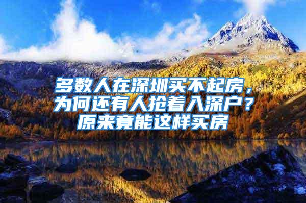 多數(shù)人在深圳買不起房，為何還有人搶著入深戶？原來(lái)竟能這樣買房