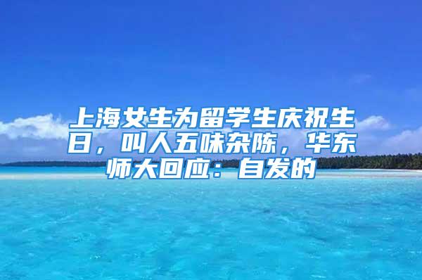 上海女生為留學生慶祝生日，叫人五味雜陳，華東師大回應：自發(fā)的