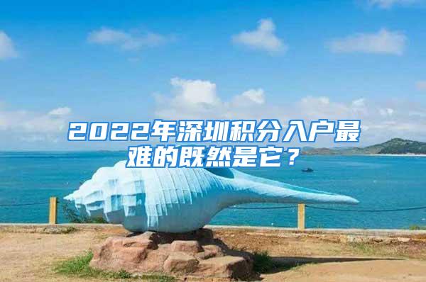 2022年深圳積分入戶最難的既然是它？