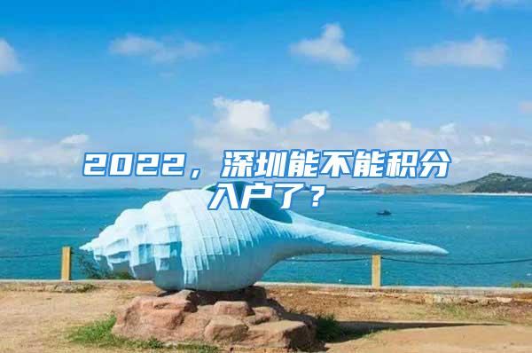 2022，深圳能不能積分入戶了？