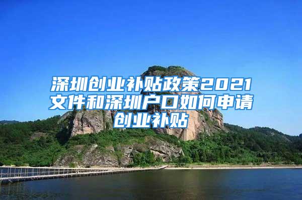 深圳創(chuàng)業(yè)補貼政策2021文件和深圳戶口如何申請創(chuàng)業(yè)補貼