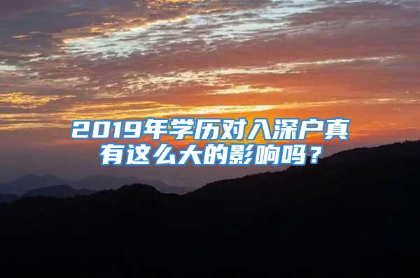 2019年學(xué)歷對(duì)入深戶真有這么大的影響嗎？