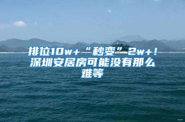 排位10w+“秒變”2w+！深圳安居房可能沒有那么難等