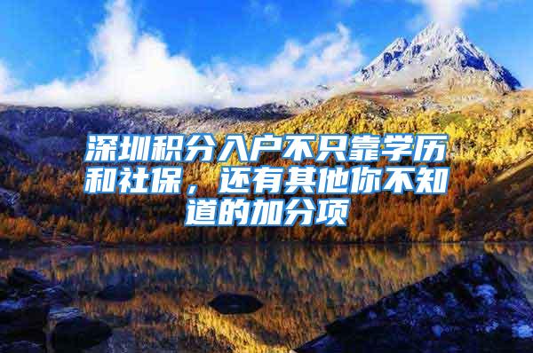 深圳積分入戶(hù)不只靠學(xué)歷和社保，還有其他你不知道的加分項(xiàng)