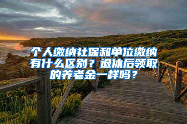 個(gè)人繳納社保和單位繳納有什么區(qū)別？退休后領(lǐng)取的養(yǎng)老金一樣嗎？