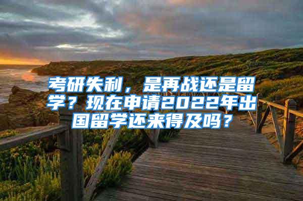 考研失利，是再戰(zhàn)還是留學(xué)？現(xiàn)在申請(qǐng)2022年出國(guó)留學(xué)還來(lái)得及嗎？