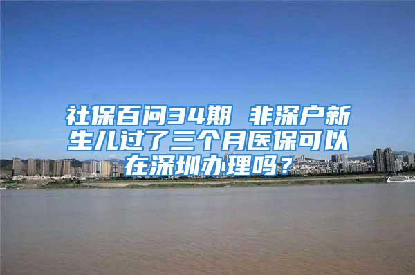 社保百問(wèn)34期 非深戶新生兒過(guò)了三個(gè)月醫(yī)?？梢栽谏钲谵k理嗎？