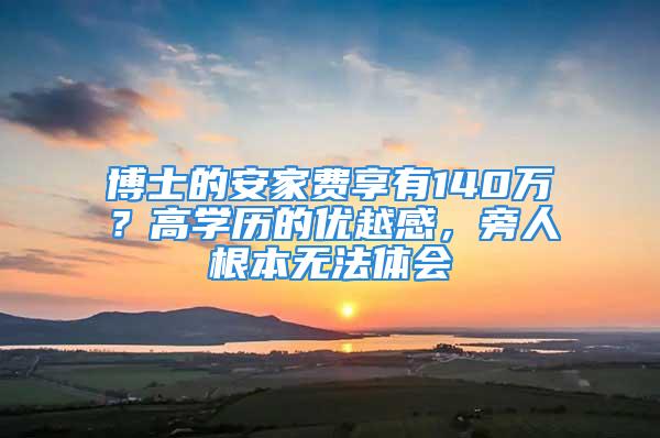 博士的安家費(fèi)享有140萬？高學(xué)歷的優(yōu)越感，旁人根本無法體會(huì)