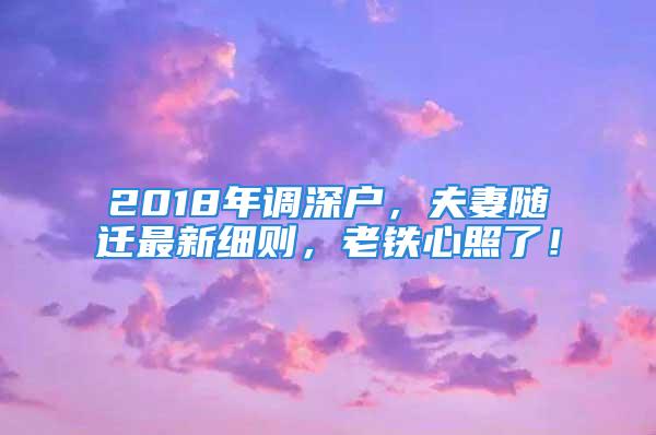 2018年調(diào)深戶，夫妻隨遷最新細(xì)則，老鐵心照了！