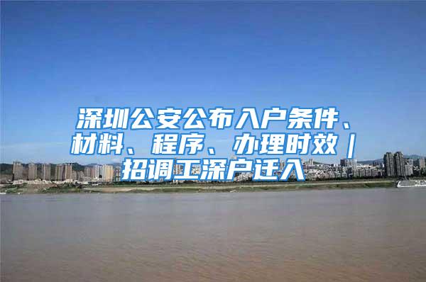 深圳公安公布入戶條件、材料、程序、辦理時效｜招調(diào)工深戶遷入