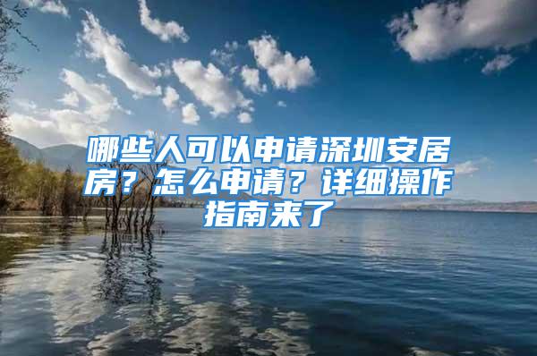 哪些人可以申請深圳安居房？怎么申請？詳細(xì)操作指南來了