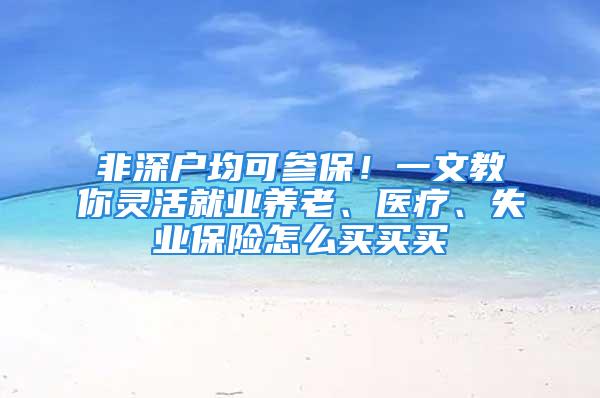 非深戶均可參保！一文教你靈活就業(yè)養(yǎng)老、醫(yī)療、失業(yè)保險怎么買買買