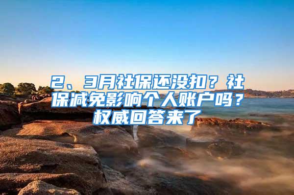 2、3月社保還沒扣？社保減免影響個(gè)人賬戶嗎？權(quán)威回答來了