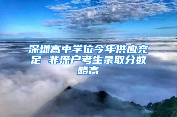 深圳高中學位今年供應充足 非深戶考生錄取分數(shù)略高