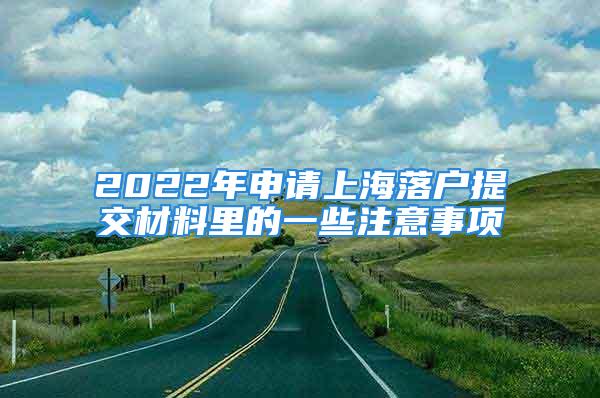 2022年申請上海落戶提交材料里的一些注意事項