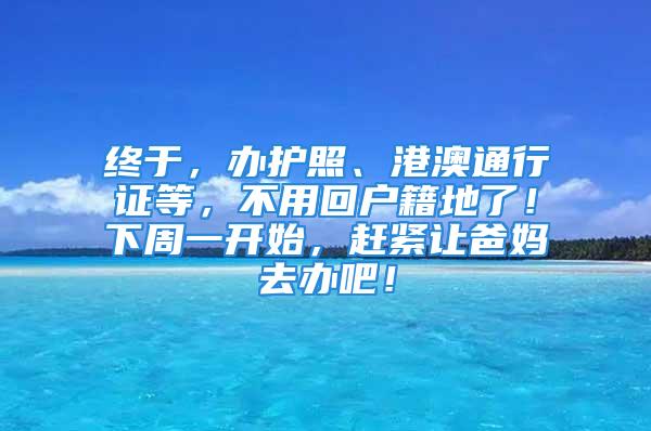 終于，辦護(hù)照、港澳通行證等，不用回戶籍地了！下周一開始，趕緊讓爸媽去辦吧！