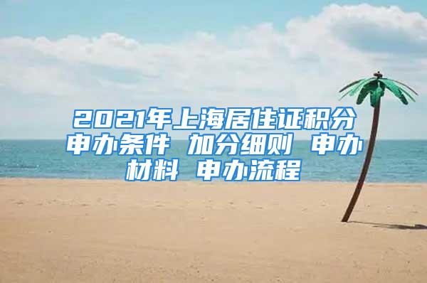 2021年上海居住證積分申辦條件 加分細(xì)則 申辦材料 申辦流程