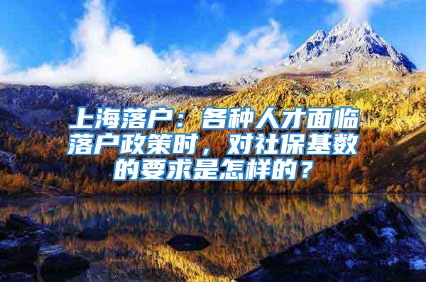 上海落戶：各種人才面臨落戶政策時(shí)，對社?；鶖?shù)的要求是怎樣的？