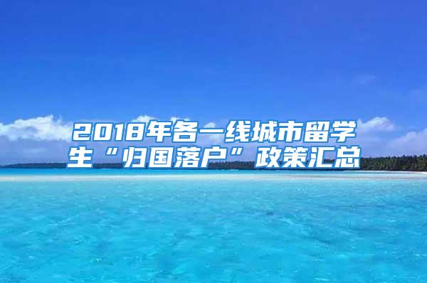 2018年各一線城市留學(xué)生“歸國(guó)落戶”政策匯總