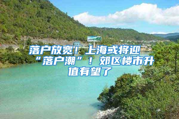 落戶(hù)放寬！上海或?qū)⒂奥鋺?hù)潮”！郊區(qū)樓市升值有望了