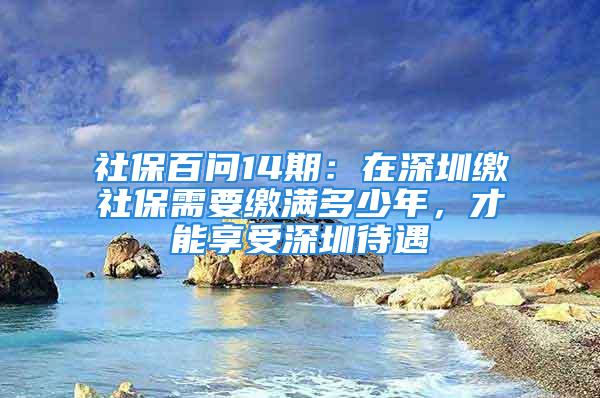 社保百問14期：在深圳繳社保需要繳滿多少年，才能享受深圳待遇