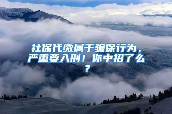 社保代繳屬于騙保行為，嚴重要入刑！你中招了么？