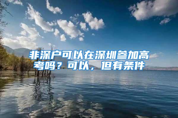 非深戶可以在深圳參加高考嗎？可以，但有條件