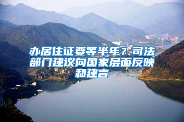 辦居住證要等半年？司法部門建議向國家層面反映和建言