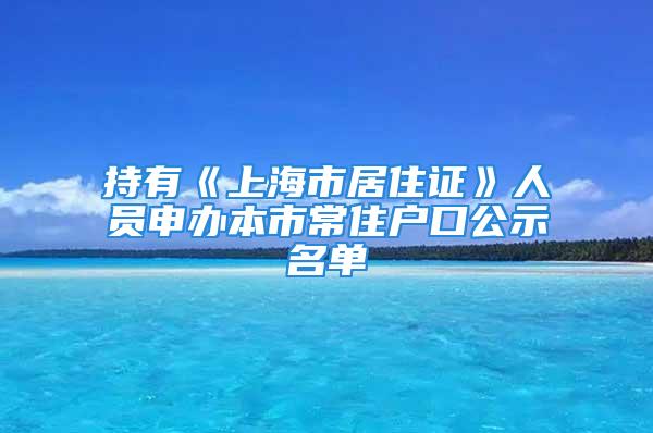 持有《上海市居住證》人員申辦本市常住戶口公示名單