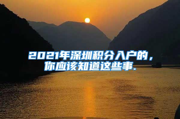 2021年深圳積分入戶的，你應(yīng)該知道這些事.