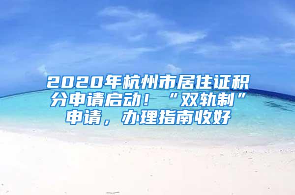 2020年杭州市居住證積分申請(qǐng)啟動(dòng)！“雙軌制”申請(qǐng)，辦理指南收好