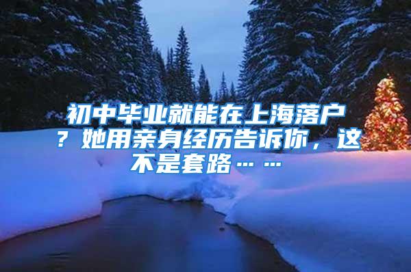 初中畢業(yè)就能在上海落戶？她用親身經(jīng)歷告訴你，這不是套路……