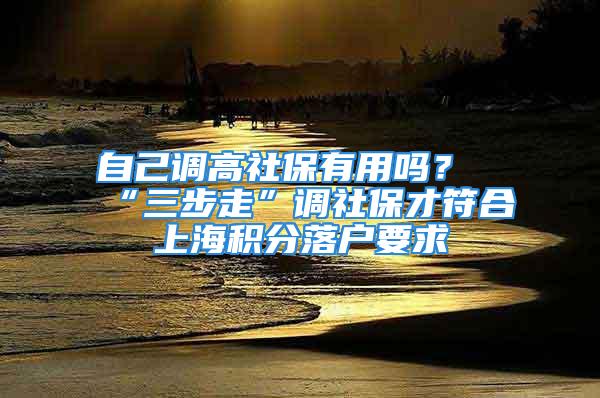 自己調(diào)高社保有用嗎？“三步走”調(diào)社保才符合上海積分落戶要求