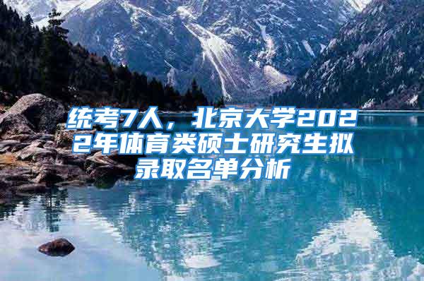 統(tǒng)考7人，北京大學(xué)2022年體育類碩士研究生擬錄取名單分析