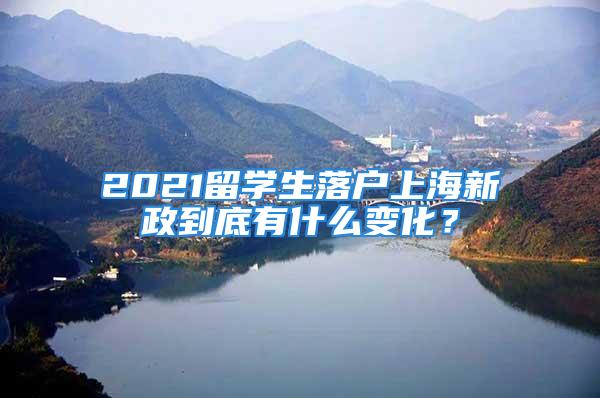 2021留學(xué)生落戶上海新政到底有什么變化？