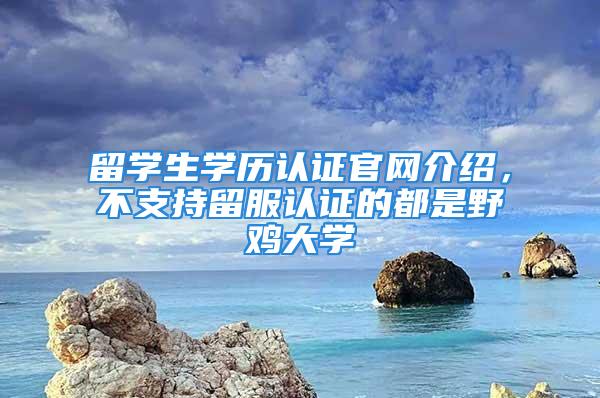 留學生學歷認證官網(wǎng)介紹，不支持留服認證的都是野雞大學