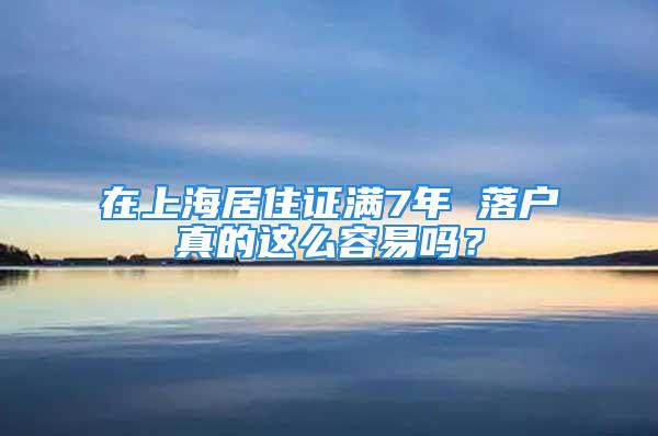 在上海居住證滿7年 落戶真的這么容易嗎？